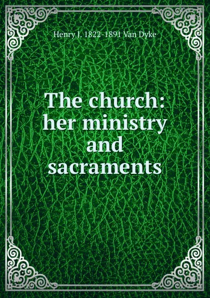 Обложка книги The church: her ministry and sacraments, Henry J. 1822-1891 Van Dyke