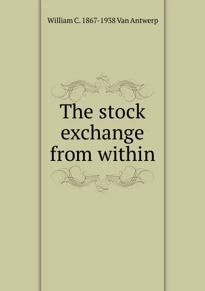 Обложка книги The stock exchange from within, William C. 1867-1938 Van Antwerp