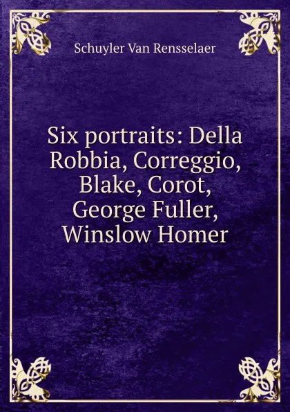 Обложка книги Six portraits: Della Robbia, Correggio, Blake, Corot, George Fuller, Winslow Homer, Schuyler van Rensselaer