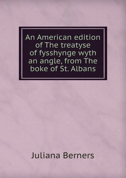 Обложка книги An American edition of The treatyse of fysshynge wyth an angle, from The boke of St. Albans, Juliana Berners