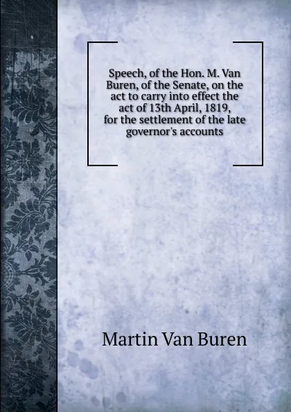 Обложка книги Speech, of the Hon. M. Van Buren, of the Senate, on the act to carry into effect the act of 13th April, 1819, for the settlement of the late governor.s accounts, Martin van Buren