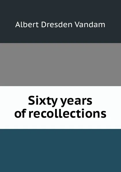 Обложка книги Sixty years of recollections, Albert Dresden Vandam