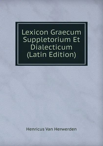 Обложка книги Lexicon Graecum Suppletorium Et Dialecticum (Latin Edition), Henricus van Herwerden