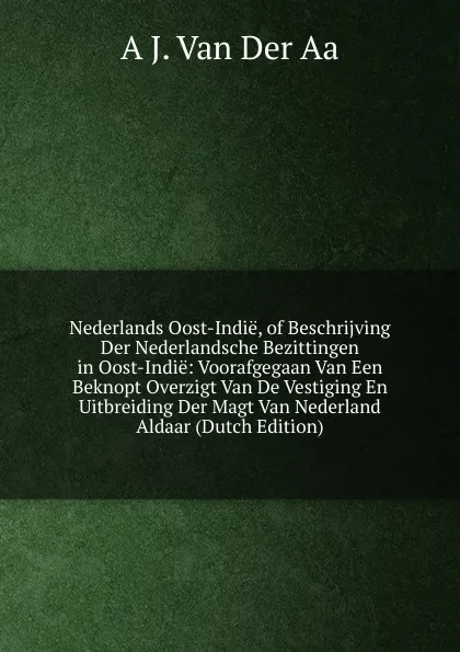 Обложка книги Nederlands Oost-Indie, of Beschrijving Der Nederlandsche Bezittingen in Oost-Indie: Voorafgegaan Van Een Beknopt Overzigt Van De Vestiging En Uitbreiding Der Magt Van Nederland Aldaar (Dutch Edition), A J. Van Der Aa