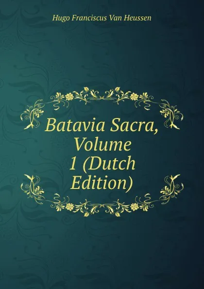 Обложка книги Batavia Sacra, Volume 1 (Dutch Edition), Hugo Franciscus van Heussen