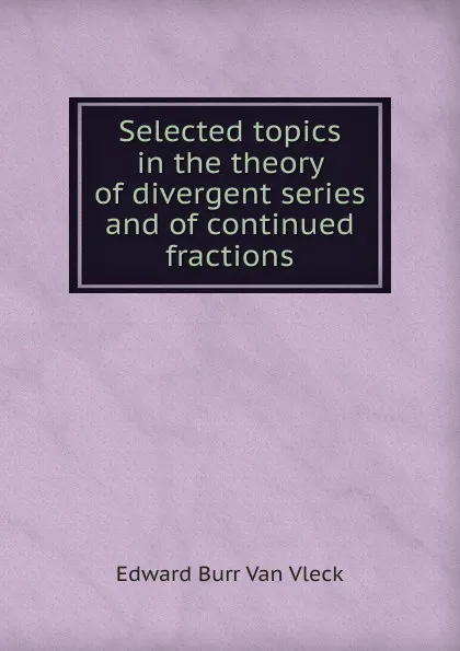 Обложка книги Selected topics in the theory of divergent series and of continued fractions, Edward Burr Van Vleck
