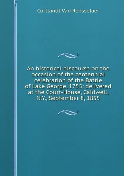 Обложка книги An historical discourse on the occasion of the centennial celebration of the Battle of Lake George, 1755: delivered at the Court-House, Caldwell, N.Y., September 8, 1855, Cortlandt van Rensselaer