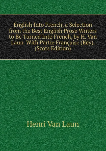 Обложка книги English Into French, a Selection from the Best English Prose Writers to Be Turned Into French, by H. Van Laun. With Partie Francaise (Key). (Scots Edition), Henri van Laun