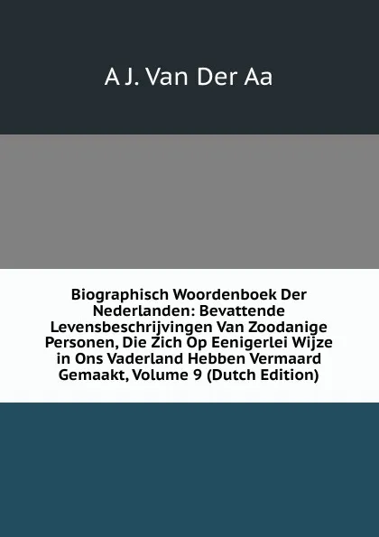 Обложка книги Biographisch Woordenboek Der Nederlanden: Bevattende Levensbeschrijvingen Van Zoodanige Personen, Die Zich Op Eenigerlei Wijze in Ons Vaderland Hebben Vermaard Gemaakt, Volume 9 (Dutch Edition), A J. Van Der Aa