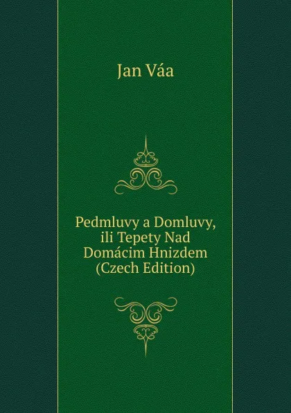 Обложка книги Pedmluvy a Domluvy, ili Tepety Nad Domacim Hnizdem (Czech Edition), Jan Váa