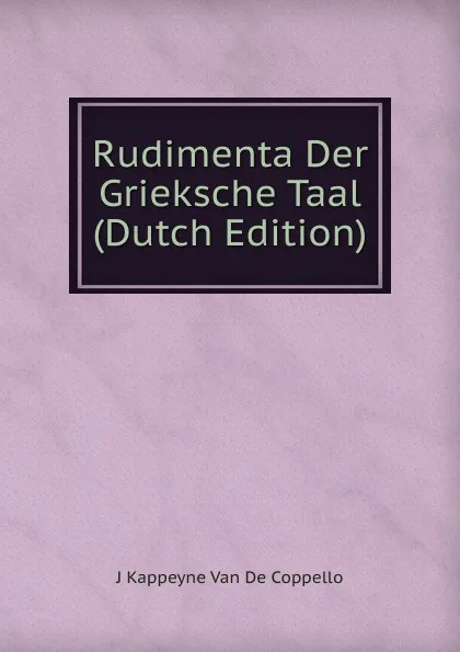 Обложка книги Rudimenta Der Grieksche Taal (Dutch Edition), J Kappeyne Van De Coppello