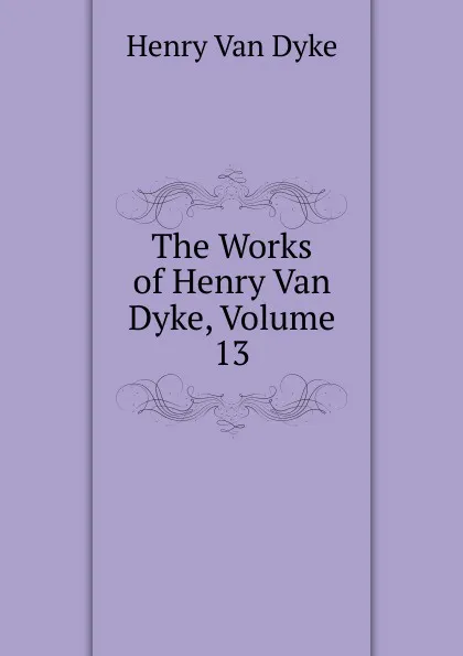 Обложка книги The Works of Henry Van Dyke, Volume 13, Henry Van Dyke