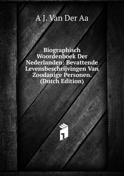 Обложка книги Biographisch Woordenboek Der Nederlanden: Bevattende Levensbeschrijvingen Van Zoodanige Personen. (Dutch Edition), A J. Van Der Aa