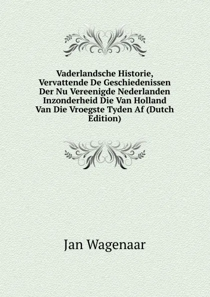 Обложка книги Vaderlandsche Historie, Vervattende De Geschiedenissen Der Nu Vereenigde Nederlanden Inzonderheid Die Van Holland Van Die Vroegste Tyden Af (Dutch Edition), Jan Wagenaar