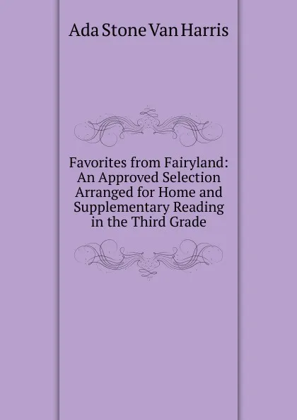 Обложка книги Favorites from Fairyland: An Approved Selection Arranged for Home and Supplementary Reading in the Third Grade, Ada Stone Van Harris