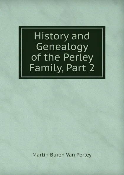 Обложка книги History and Genealogy of the Perley Family, Part 2, Martin Buren Van Perley