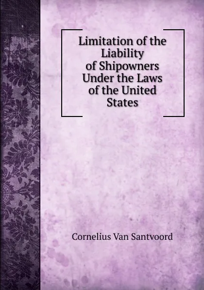 Обложка книги Limitation of the Liability of Shipowners Under the Laws of the United States, Cornelius Van Santvoord