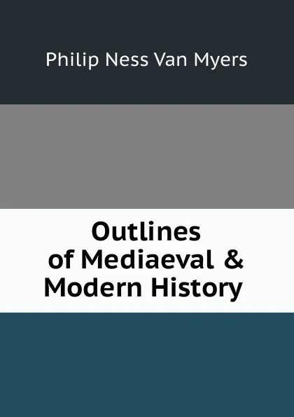 Обложка книги Outlines of Mediaeval . Modern History ., Philip Ness Van Myers