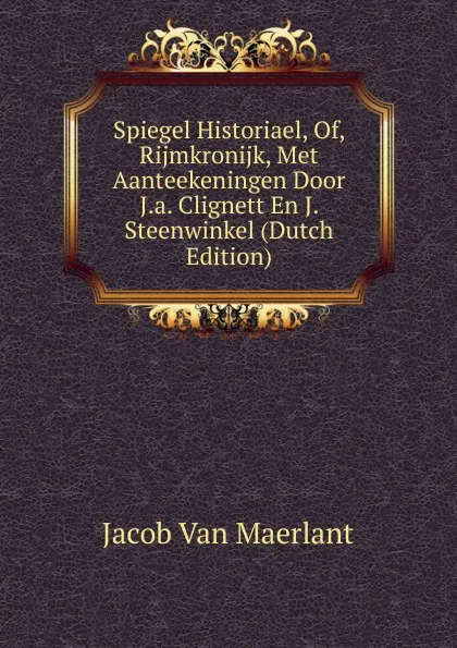 Обложка книги Spiegel Historiael, Of, Rijmkronijk, Met Aanteekeningen Door J.a. Clignett En J. Steenwinkel (Dutch Edition), Jacob van Maerlant