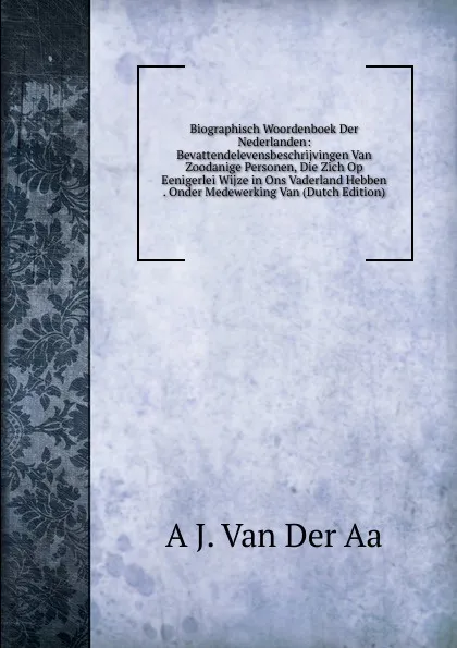 Обложка книги Biographisch Woordenboek Der Nederlanden: Bevattendelevensbeschrijvingen Van Zoodanige Personen, Die Zich Op Eenigerlei Wijze in Ons Vaderland Hebben . Onder Medewerking Van (Dutch Edition), A J. Van Der Aa