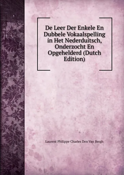 Обложка книги De Leer Der Enkele En Dubbele Vokaalspelling in Het Nederduitsch, Onderzocht En Opgehelderd (Dutch Edition), Laurent Philippe Charles Den Van Bergh