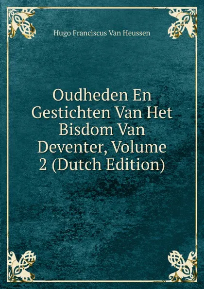 Обложка книги Oudheden En Gestichten Van Het Bisdom Van Deventer, Volume 2 (Dutch Edition), Hugo Franciscus van Heussen