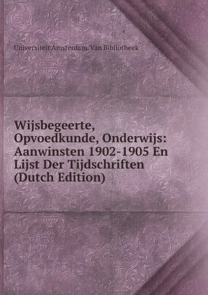 Обложка книги Wijsbegeerte, Opvoedkunde, Onderwijs: Aanwinsten 1902-1905 En Lijst Der Tijdschriften (Dutch Edition), Universiteit Amsterdam. Van Bibliotheek