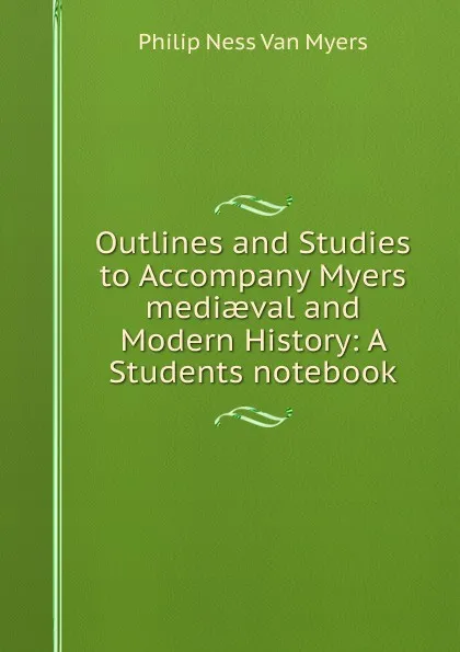 Обложка книги Outlines and Studies to Accompany Myers mediaeval and Modern History: A Students notebook, Philip Ness Van Myers