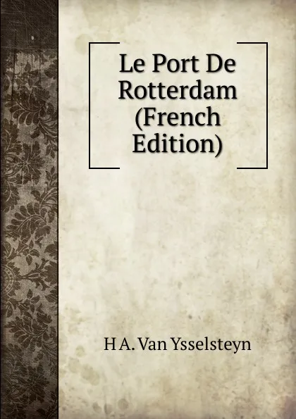 Обложка книги Le Port De Rotterdam (French Edition), H A. Van Ysselsteyn