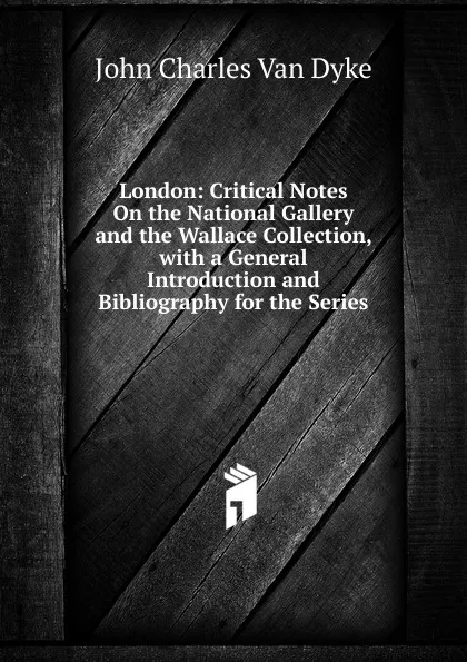 Обложка книги London: Critical Notes On the National Gallery and the Wallace Collection, with a General Introduction and Bibliography for the Series, John Charles van Dyke