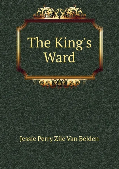 Обложка книги The King.s Ward, Jessie Perry Zile Van Belden