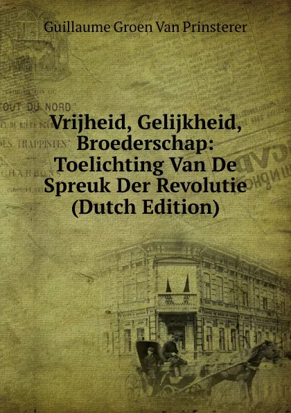 Обложка книги Vrijheid, Gelijkheid, Broederschap: Toelichting Van De Spreuk Der Revolutie (Dutch Edition), Guillaume Groen van Prinsterer