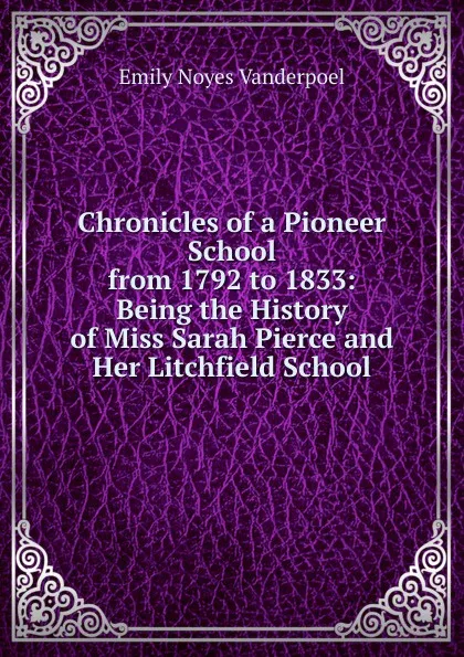 Обложка книги Chronicles of a Pioneer School from 1792 to 1833: Being the History of Miss Sarah Pierce and Her Litchfield School, Emily Noyes Vanderpoel