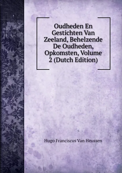 Обложка книги Oudheden En Gestichten Van Zeeland, Behelzende De Oudheden, Opkomsten, Volume 2 (Dutch Edition), Hugo Franciscus van Heussen