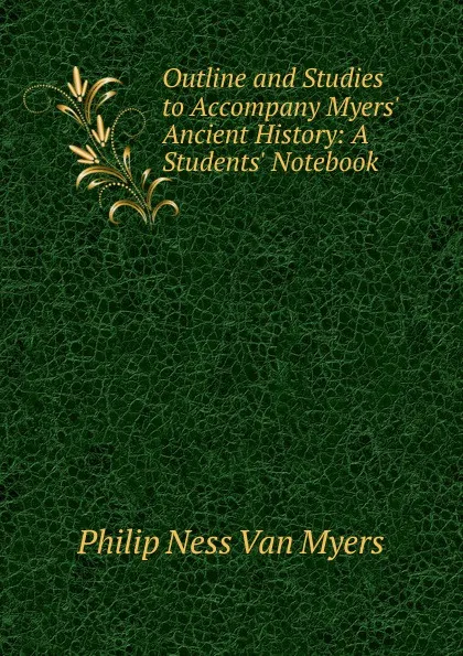 Обложка книги Outline and Studies to Accompany Myers. Ancient History: A Students. Notebook, Philip Ness Van Myers