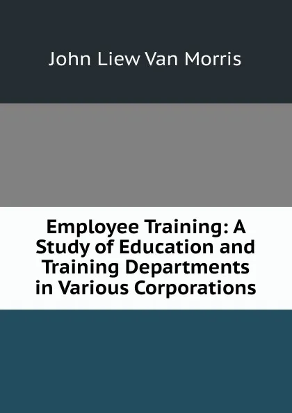 Обложка книги Employee Training: A Study of Education and Training Departments in Various Corporations, John Liew Van Morris