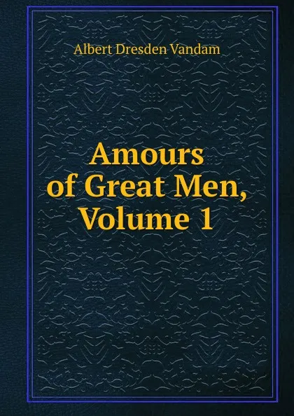 Обложка книги Amours of Great Men, Volume 1, Albert Dresden Vandam