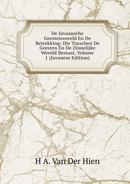 Обложка книги De Javaansche Geestenwereld En De Betrekking: Die Tusschen De Geesten En De Zinnelijke Wereld Bestaat, Volume 1 (Javanese Edition), H A. Van Der Hien