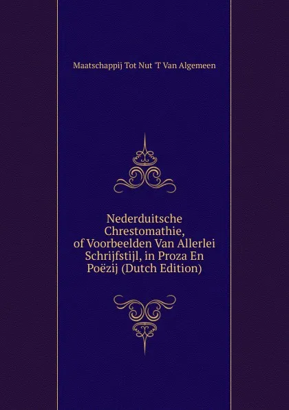 Обложка книги Nederduitsche Chrestomathie, of Voorbeelden Van Allerlei Schrijfstijl, in Proza En Poezij (Dutch Edition), Maatschappij Tot Nut 't Van Algemeen