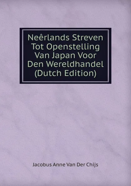 Обложка книги Neerlands Streven Tot Openstelling Van Japan Voor Den Wereldhandel (Dutch Edition), Jacobus Anne van der Chijs