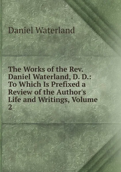 Обложка книги The Works of the Rev. Daniel Waterland, D. D.: To Which Is Prefixed a Review of the Author.s Life and Writings, Volume 2, Daniel Waterland