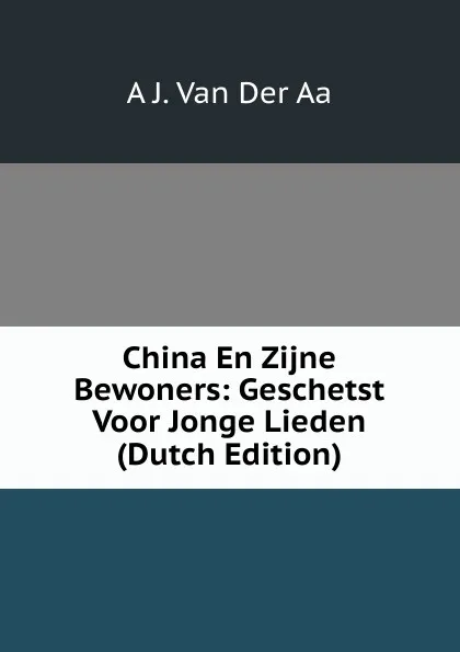 Обложка книги China En Zijne Bewoners: Geschetst Voor Jonge Lieden (Dutch Edition), A J. Van Der Aa