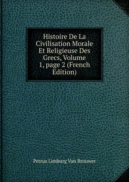 Обложка книги Histoire De La Civilisation Morale Et Religieuse Des Grecs, Volume 1,.page 2 (French Edition), Petrus Limburg Van Brouwer