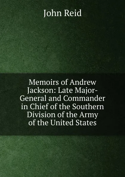 Обложка книги Memoirs of Andrew Jackson: Late Major-General and Commander in Chief of the Southern Division of the Army of the United States, John Reid