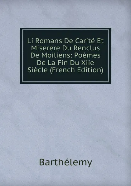 Обложка книги Li Romans De Carite Et Miserere Du Renclus De Moiliens: Poemes De La Fin Du Xiie Siecle (French Edition), Barthélemy