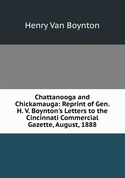 Обложка книги Chattanooga and Chickamauga: Reprint of Gen. H. V. Boynton.s Letters to the Cincinnati Commercial Gazette, August, 1888, Henry Van Boynton