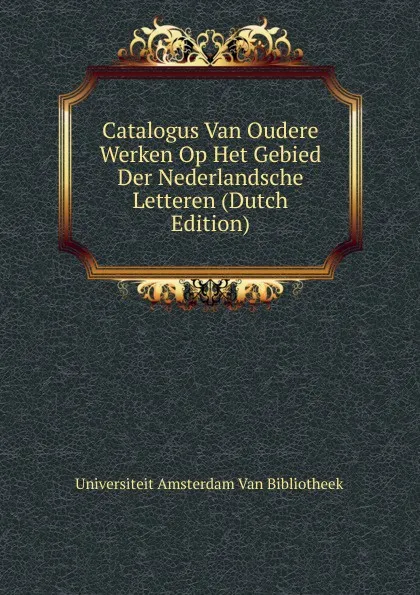 Обложка книги Catalogus Van Oudere Werken Op Het Gebied Der Nederlandsche Letteren (Dutch Edition), Universiteit Amsterdam Van Bibliotheek