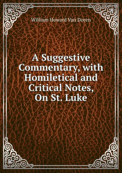 Обложка книги A Suggestive Commentary, with Homiletical and Critical Notes, On St. Luke, William Howard van Doren