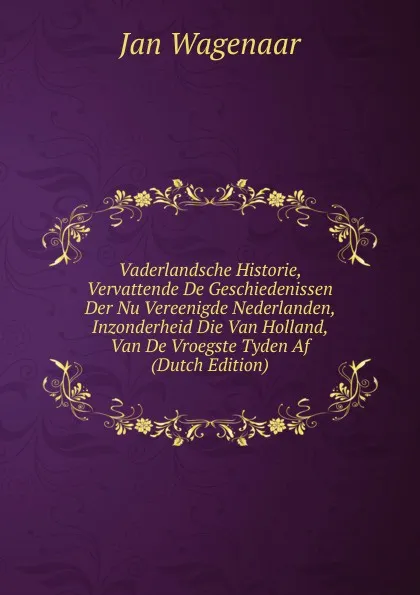 Обложка книги Vaderlandsche Historie, Vervattende De Geschiedenissen Der Nu Vereenigde Nederlanden, Inzonderheid Die Van Holland, Van De Vroegste Tyden Af  (Dutch Edition), Jan Wagenaar