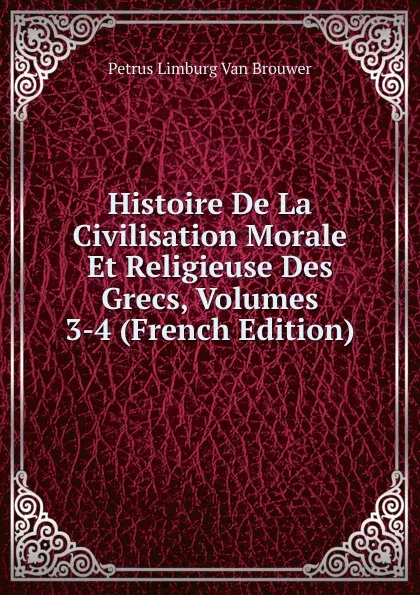 Обложка книги Histoire De La Civilisation Morale Et Religieuse Des Grecs, Volumes 3-4 (French Edition), Petrus Limburg Van Brouwer